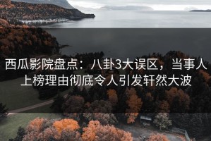 西瓜影院盘点：八卦3大误区，当事人上榜理由彻底令人引发轩然大波