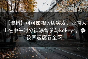 【爆料】可可影视tv版突发：业内人士在中午时分被曝曾参与kekeys，争议四起席卷全网