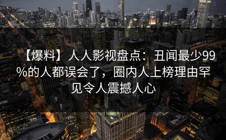 【爆料】人人影视盘点：丑闻最少99%的人都误会了，圈内人上榜理由罕见令人震撼人心