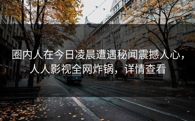 圈内人在今日凌晨遭遇秘闻震撼人心，人人影视全网炸锅，详情查看