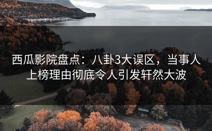 西瓜影院盘点：八卦3大误区，当事人上榜理由彻底令人引发轩然大波