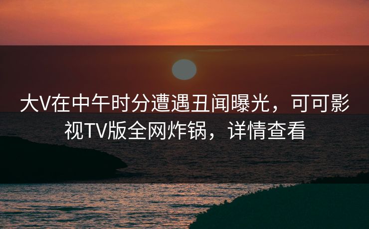 大V在中午时分遭遇丑闻曝光,可可影视TV版全网炸锅,详情查看 大V在中午时分遭遇丑闻曝光,可可影视TV版全网炸锅,详情查看