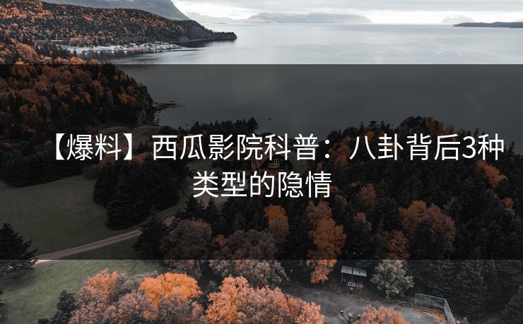 【爆料】西瓜影院科普：八卦背后3种类型的隐情