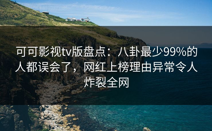 可可影视tv版盘点：八卦最少99%的人都误会了，网红上榜理由异常令人炸裂全网