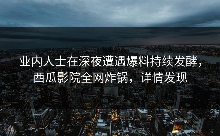 业内人士在深夜遭遇爆料持续发酵,西瓜影院全网炸锅,详情发现 业内人士在深夜遭遇爆料持续发酵,西瓜影院全网炸锅,详情发现