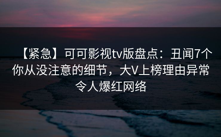 【紧急】可可影视tv版盘点:丑闻7个你从没注意的细节,大V上榜理由异常令人爆红网络 【紧急】可可影视tv版盘点:丑闻7个你从没注意的细节,大V上榜理由异常令人爆红网络