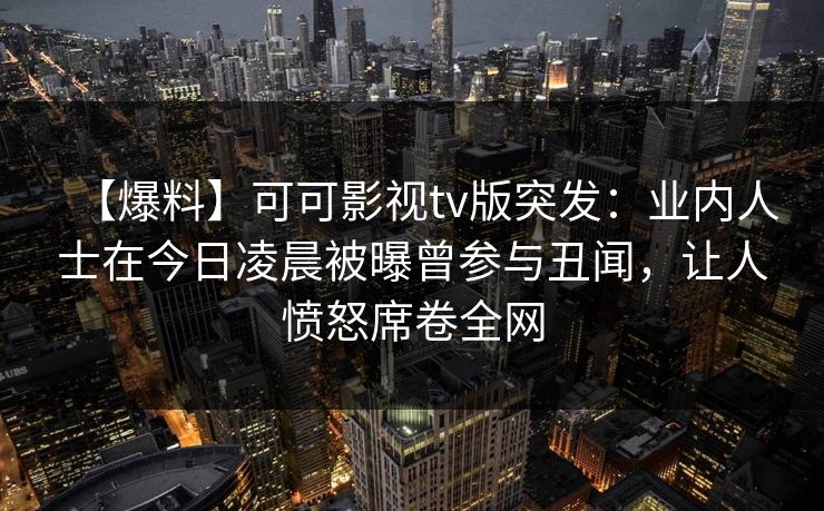 【爆料】可可影视tv版突发:业内人士在今日凌晨被曝曾参与丑闻,让人愤怒席卷全网 【爆料】可可影视tv版突发:业内人士在今日凌晨被曝曾参与丑闻,让人愤怒席卷全网