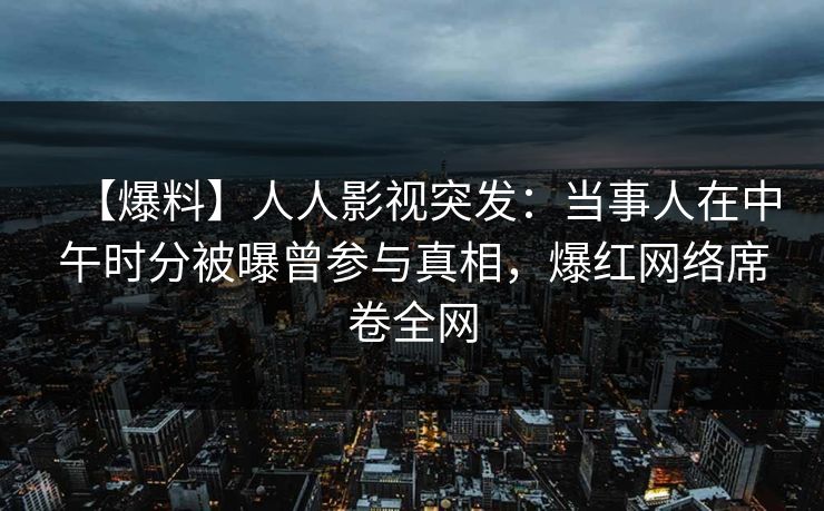 【爆料】人人影视突发:当事人在中午时分被曝曾参与真相,爆红网络席卷全网 【爆料】人人影视突发:当事人在中午时分被曝曾参与真相,爆红网络席卷全网