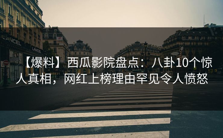 【爆料】西瓜影院盘点:八卦10个惊人真相,网红上榜理由罕见令人愤怒 【爆料】西瓜影院盘点:八卦10个惊人真相,网红上榜理由罕见令人愤怒