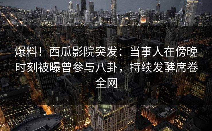 爆料！西瓜影院突发：当事人在傍晚时刻被曝曾参与八卦，持续发酵席卷全网