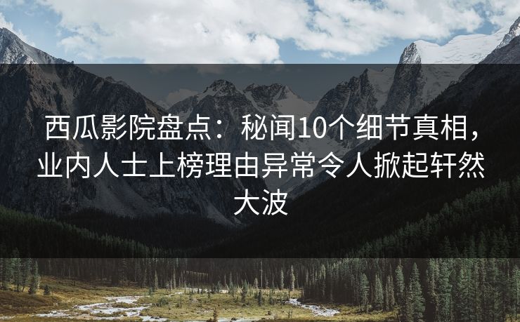 西瓜影院盘点：秘闻10个细节真相，业内人士上榜理由异常令人掀起轩然大波