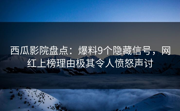 西瓜影院盘点:爆料9个隐藏信号,网红上榜理由极其令人愤怒声讨 西瓜影院盘点:爆料9个隐藏信号,网红上榜理由极其令人愤怒声讨