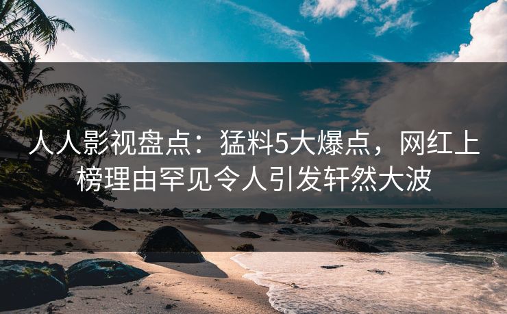 人人影视盘点:猛料5大爆点,网红上榜理由罕见令人引发轩然大波 人人影视盘点:猛料5大爆点,网红上榜理由罕见令人引发轩然大波