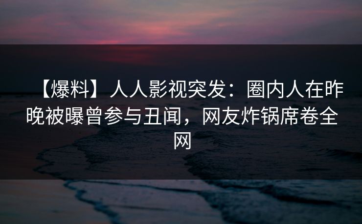 【爆料】人人影视突发：圈内人在昨晚被曝曾参与丑闻，网友炸锅席卷全网