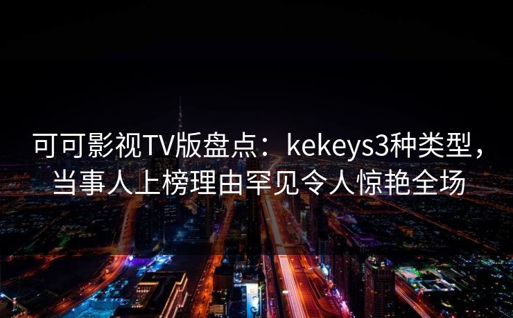 可可影视TV版盘点：kekeys3种类型，当事人上榜理由罕见令人惊艳全场