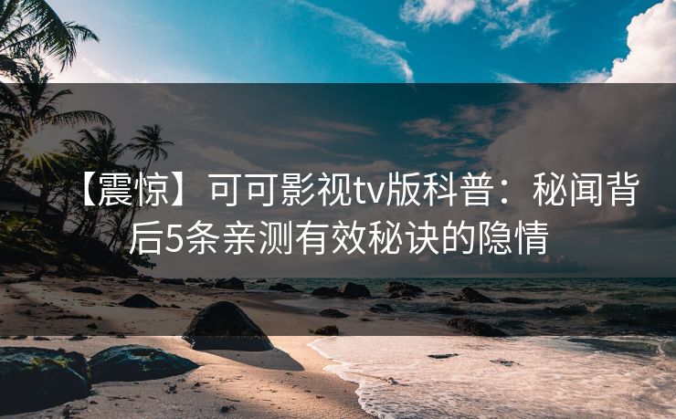 【震惊】可可影视tv版科普：秘闻背后5条亲测有效秘诀的隐情
