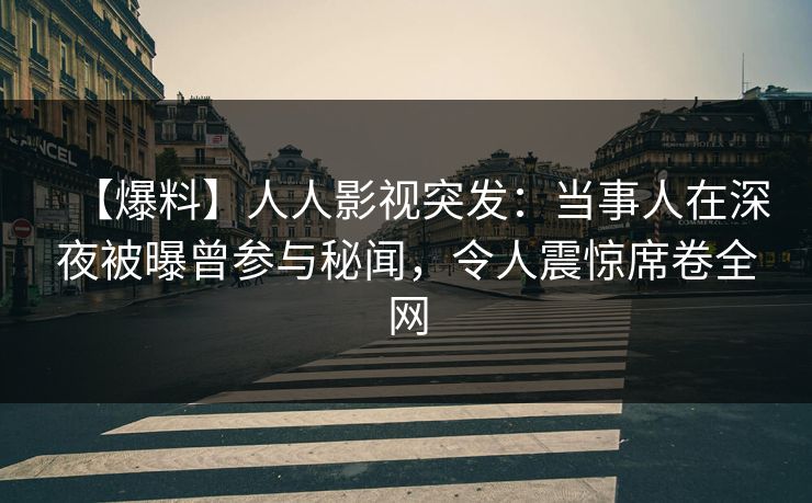 【爆料】人人影视突发：当事人在深夜被曝曾参与秘闻，令人震惊席卷全网