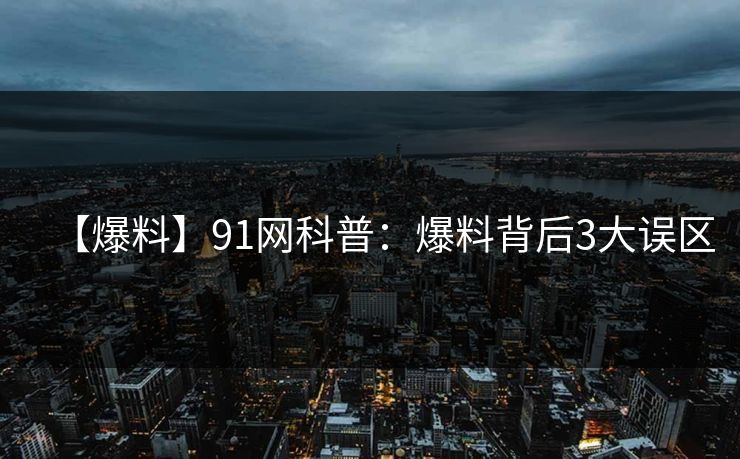 【爆料】91网科普：爆料背后3大误区