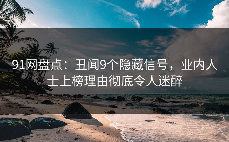 91网盘点:丑闻9个隐藏信号,业内人士上榜理由彻底令人迷醉 91网盘点:丑闻9个隐藏信号,业内人士上榜理由彻底令人迷醉