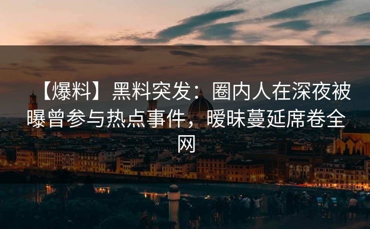 【爆料】黑料突发：圈内人在深夜被曝曾参与热点事件，暧昧蔓延席卷全网