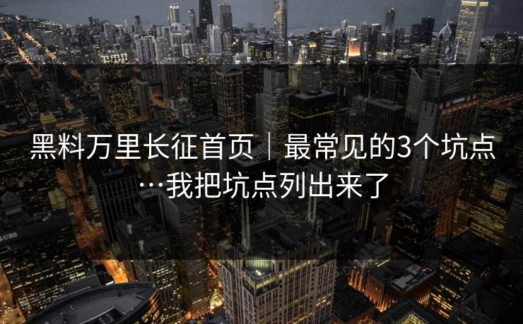 黑料万里长征首页｜最常见的3个坑点…我把坑点列出来了