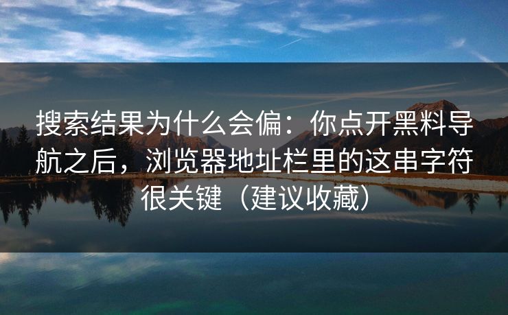 搜索结果为什么会偏：你点开黑料导航之后，浏览器地址栏里的这串字符很关键（建议收藏）