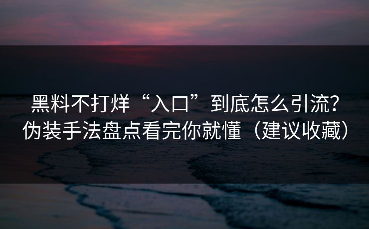 黑料不打烊“入口”到底怎么引流？伪装手法盘点看完你就懂（建议收藏）