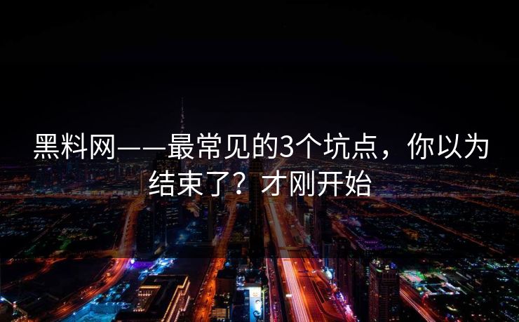 黑料网——最常见的3个坑点，你以为结束了？才刚开始