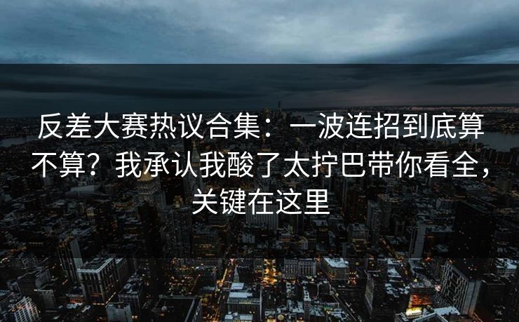 反差大赛热议合集:一波连招到底算不算?我承认我酸了太拧巴带你看全,关键在这里 反差大赛热议合集:一波连招到底算不算?我承认我酸了太拧巴带你看全,关键在这里