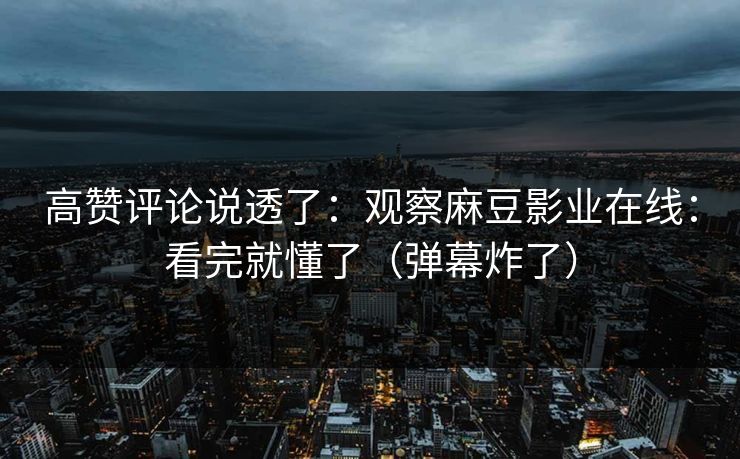 高赞评论说透了:观察麻豆影业在线:看完就懂了(弹幕炸了) 高赞评论说透了:观察麻豆影业在线:看完就懂了(弹幕炸了)