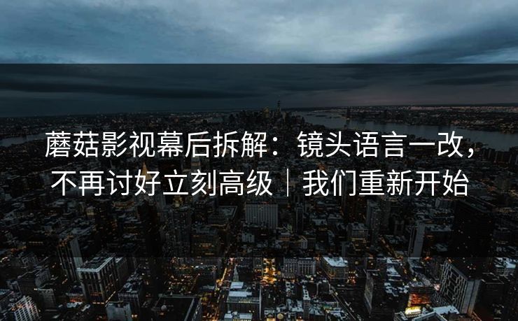 蘑菇影视幕后拆解：镜头语言一改，不再讨好立刻高级｜我们重新开始