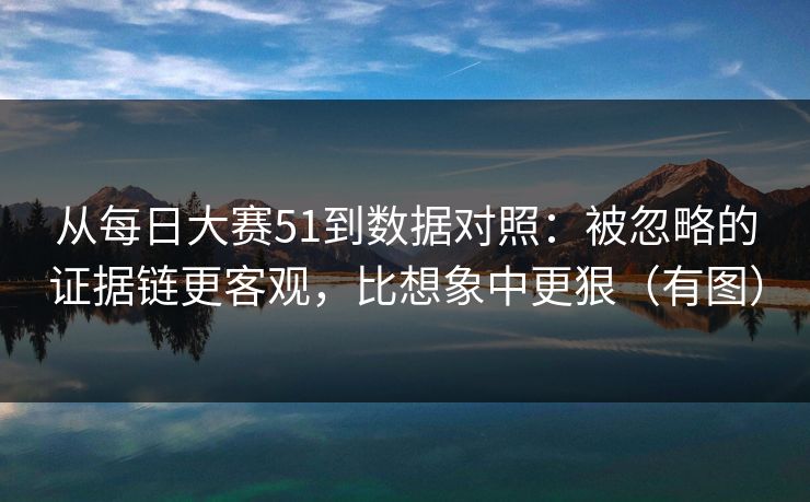从每日大赛51到数据对照:被忽略的证据链更客观,比想象中更狠(有图) 从每日大赛51到数据对照:被忽略的证据链更客观,比想象中更狠(有图)