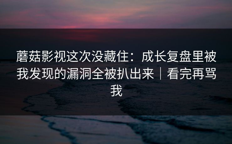 蘑菇影视这次没藏住:成长复盘里被我发现的漏洞全被扒出来|看完再骂我 蘑菇影视这次没藏住:成长复盘里被我发现的漏洞全被扒出来|看完再骂我