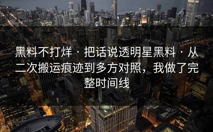 黑料不打烊 · 把话说透明星黑料 · 从二次搬运痕迹到多方对照,我做了完整时间线 黑料不打烊 · 把话说透明星黑料 · 从二次搬运痕迹到多方对照,我做了完整时间线