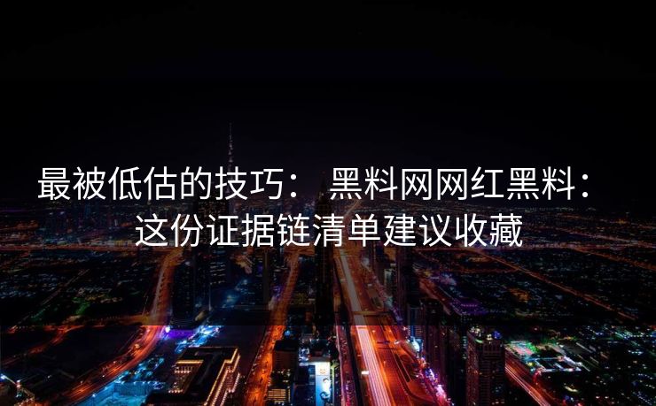最被低估的技巧: 黑料网网红黑料: 这份证据链清单建议收藏 最被低估的技巧: 黑料网网红黑料: 这份证据链清单建议收藏
