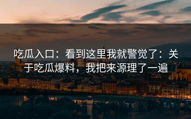 吃瓜入口：看到这里我就警觉了：关于吃瓜爆料，我把来源理了一遍
