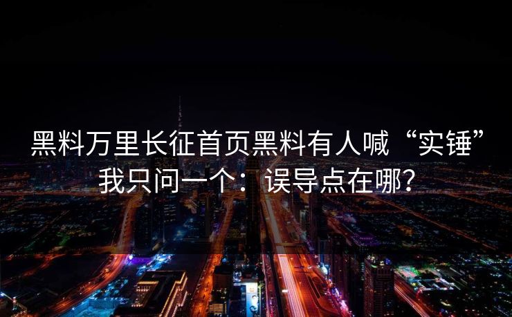 黑料万里长征首页黑料有人喊“实锤”我只问一个：误导点在哪？