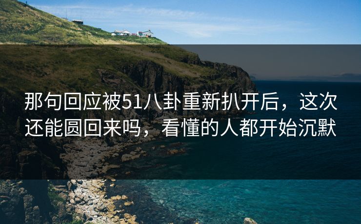 那句回应被51八卦重新扒开后，这次还能圆回来吗，看懂的人都开始沉默
