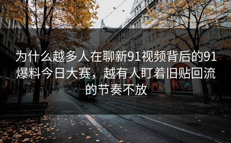 为什么越多人在聊新91视频背后的91爆料今日大赛,越有人盯着旧贴回流的节奏不放 为什么越多人在聊新91视频背后的91爆料今日大赛,越有人盯着旧贴回流的节奏不放