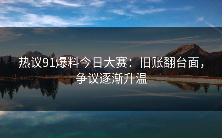 热议91爆料今日大赛:旧账翻台面,争议逐渐升温 热议91爆料今日大赛:旧账翻台面,争议逐渐升温