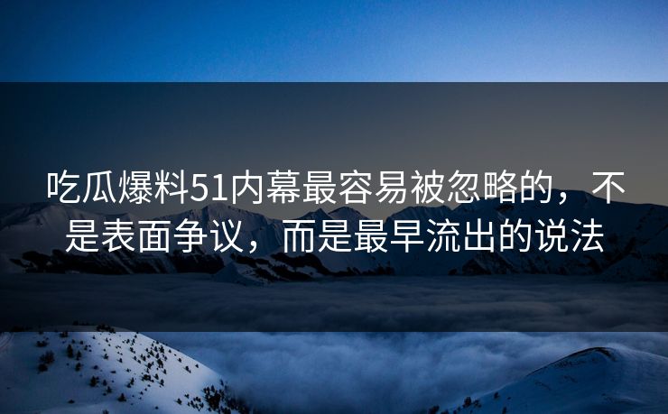 吃瓜爆料51内幕最容易被忽略的，不是表面争议，而是最早流出的说法