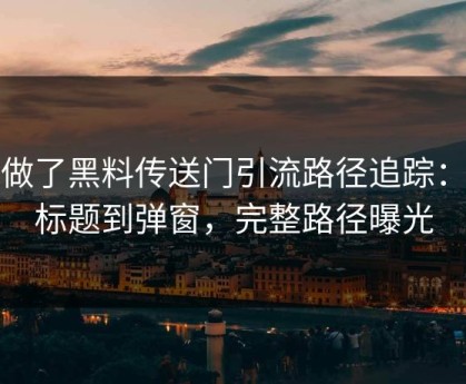 我做了黑料传送门引流路径追踪：从标题到弹窗，完整路径曝光