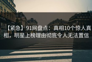 【紧急】91网盘点：真相10个惊人真相，明星上榜理由彻底令人无法置信