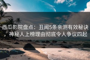 西瓜影院盘点：丑闻5条亲测有效秘诀，神秘人上榜理由彻底令人争议四起