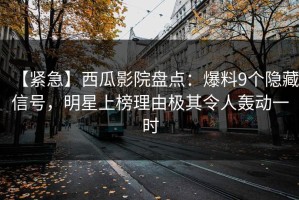 【紧急】西瓜影院盘点：爆料9个隐藏信号，明星上榜理由极其令人轰动一时