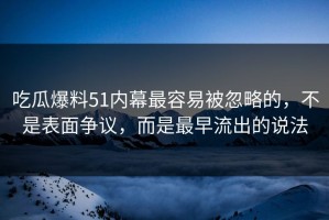 吃瓜爆料51内幕最容易被忽略的，不是表面争议，而是最早流出的说法