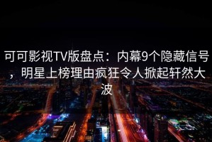 可可影视TV版盘点：内幕9个隐藏信号，明星上榜理由疯狂令人掀起轩然大波