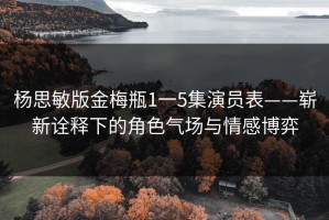 杨思敏版金梅瓶1一5集演员表——崭新诠释下的角色气场与情感博弈