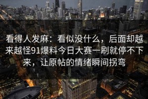 看得人发麻：看似没什么，后面却越来越怪91爆料今日大赛一刷就停不下来，让原帖的情绪瞬间拐弯