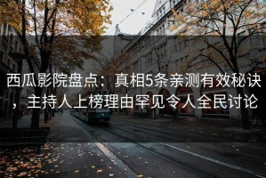 西瓜影院盘点：真相5条亲测有效秘诀，主持人上榜理由罕见令人全民讨论